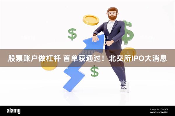 股票账户做杠杆 首单获通过！北交所IPO大消息
