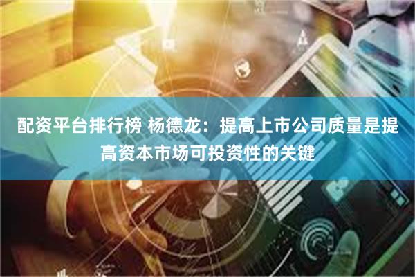 配资平台排行榜 杨德龙：提高上市公司质量是提高资本市场可投资性的关键