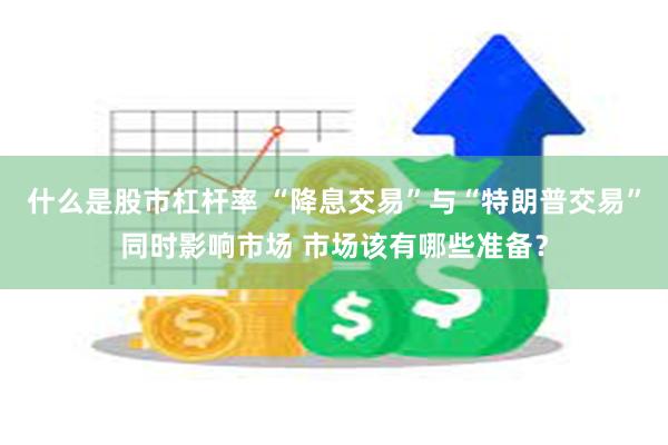 什么是股市杠杆率 “降息交易”与“特朗普交易”同时影响市场 市场该有哪些准备？