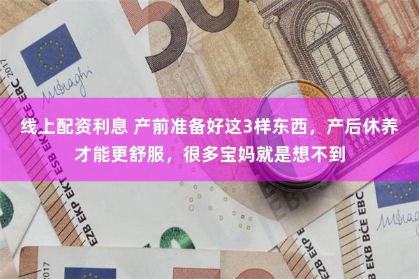 线上配资利息 产前准备好这3样东西，产后休养才能更舒服，很多宝妈就是想不到