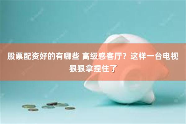 股票配资好的有哪些 高级感客厅？这样一台电视狠狠拿捏住了