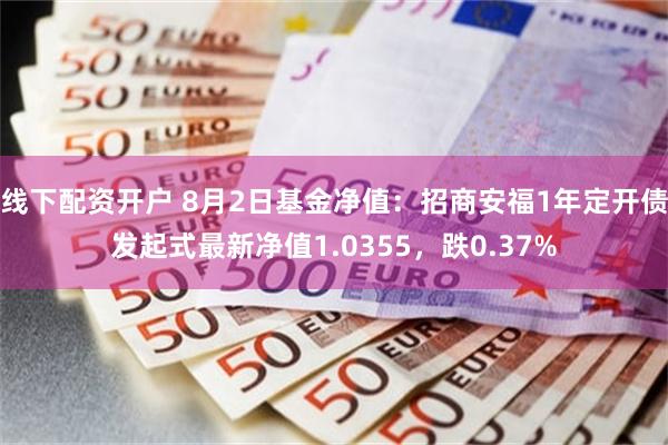 线下配资开户 8月2日基金净值：招商安福1年定开债发起式最新净值1.0355，跌0.37%