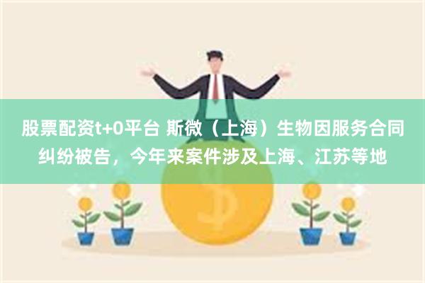 股票配资t+0平台 斯微（上海）生物因服务合同纠纷被告，今年来案件涉及上海、江苏等地