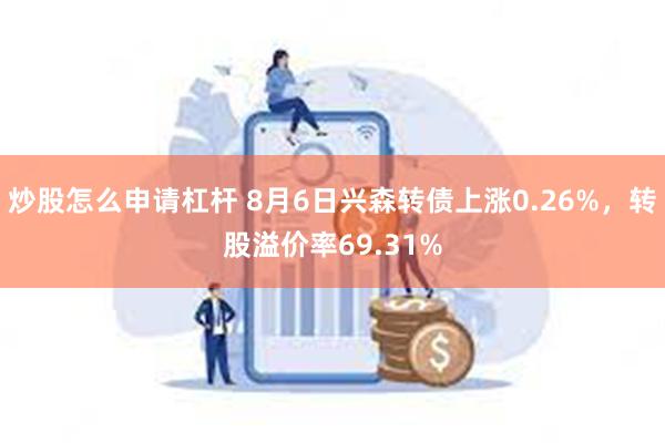 炒股怎么申请杠杆 8月6日兴森转债上涨0.26%，转股溢价率69.31%