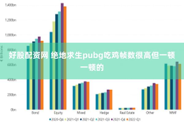 好股配资网 绝地求生pubg吃鸡帧数很高但一顿一顿的