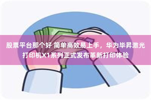 股票平台那个好 简单高效易上手，华为毕昇激光打印机X1系列正式发布革新打印体验