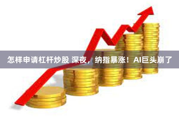 怎样申请杠杆炒股 深夜，纳指暴涨！AI巨头崩了