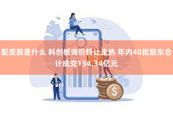 配资股是什么 科创板询价转让走热 年内40批股东合计成交134.34亿元