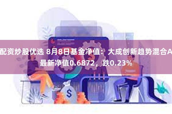 配资炒股优选 8月8日基金净值：大成创新趋势混合A最新净值0.6872，跌0.23%