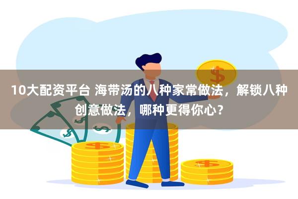 10大配资平台 海带汤的八种家常做法，解锁八种创意做法，哪种更得你心？