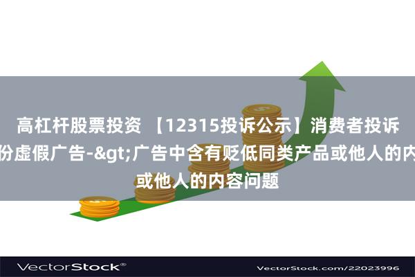 高杠杆股票投资 【12315投诉公示】消费者投诉天虹股份虚假广告->广告中含有贬低同类产品或他人的内容问题