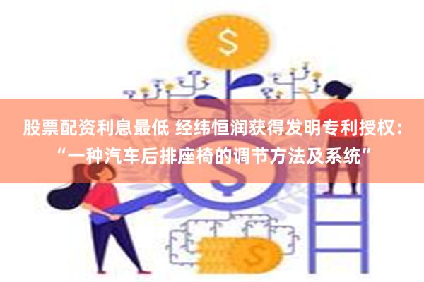 股票配资利息最低 经纬恒润获得发明专利授权：“一种汽车后排座椅的调节方法及系统”