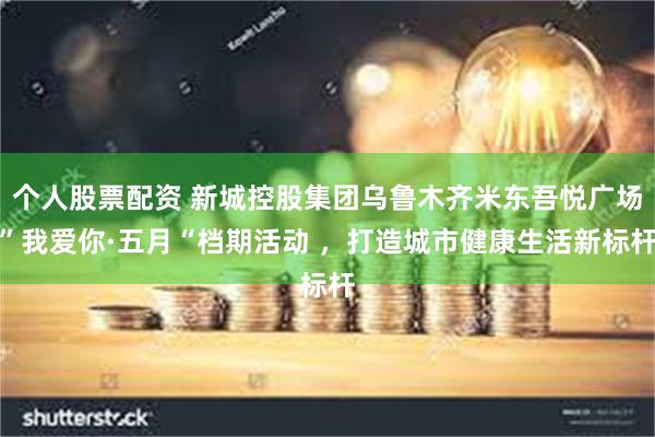 个人股票配资 新城控股集团乌鲁木齐米东吾悦广场”我爱你·五月“档期活动 ，打造城市健康生活新标杆