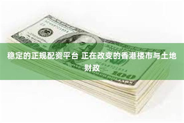 稳定的正规配资平台 正在改变的香港楼市与土地财政
