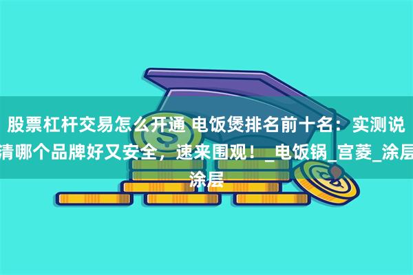 股票杠杆交易怎么开通 电饭煲排名前十名：实测说清哪个品牌好又安全，速来围观！_电饭锅_宫菱_涂层