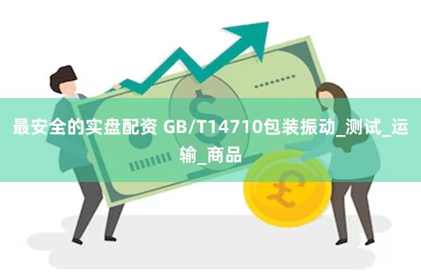 最安全的实盘配资 GB/T14710包装振动_测试_运输_商品