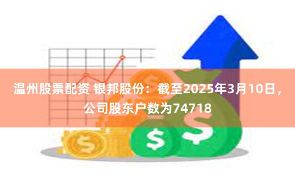 温州股票配资 银邦股份：截至2025年3月10日，公司股东户数为74718