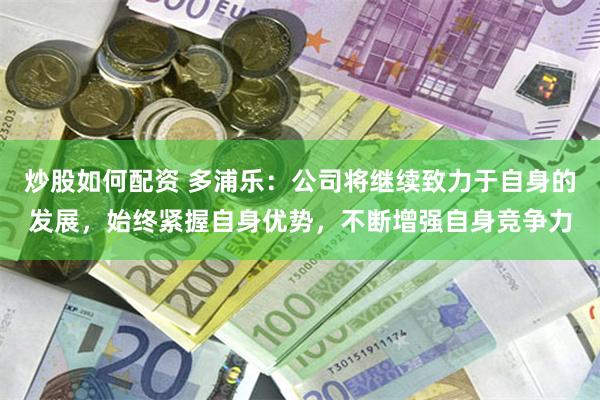 炒股如何配资 多浦乐：公司将继续致力于自身的发展，始终紧握自身优势，不断增强自身竞争力