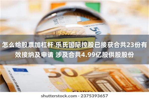 怎么给股票加杠杆 乐氏国际控股已接获合共23份有效接纳及申请 涉及合共4.99亿股供股股份
