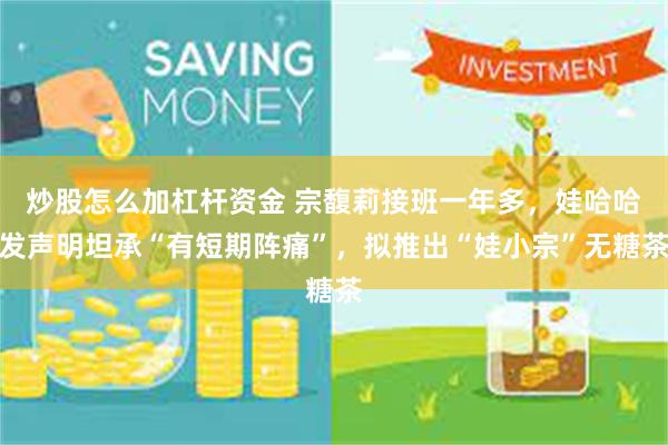 炒股怎么加杠杆资金 宗馥莉接班一年多，娃哈哈发声明坦承“有短期阵痛”，拟推出“娃小宗”无糖茶
