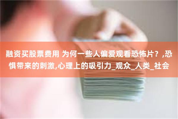 融资买股票费用 为何一些人偏爱观看恐怖片？,恐惧带来的刺激,心理上的吸引力_观众_人类_社会
