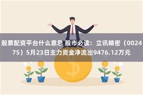 股票配资平台什么意思 股市必读：立讯精密（002475）5月23日主力资金净流出9476.12万元