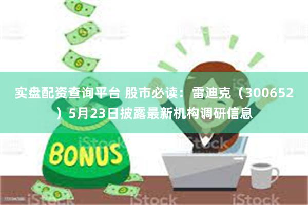 实盘配资查询平台 股市必读：雷迪克（300652）5月23日披露最新机构调研信息