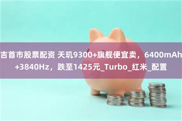 吉首市股票配资 天玑9300+旗舰便宜卖，6400mAh+3840Hz，跌至1425元_Turbo_红米_配置