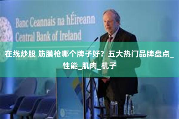 在线炒股 筋膜枪哪个牌子好？五大热门品牌盘点_性能_肌肉_机子