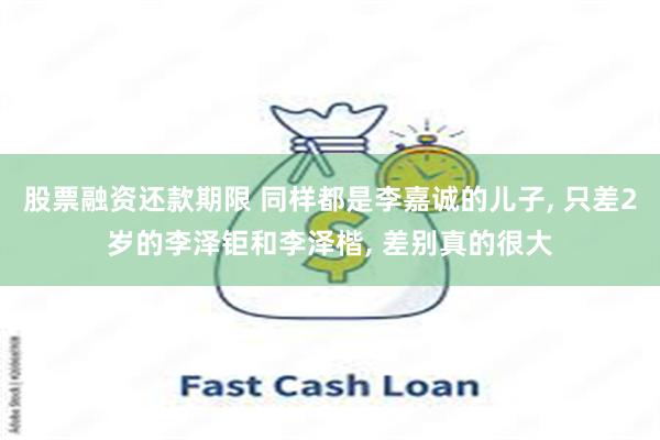 股票融资还款期限 同样都是李嘉诚的儿子, 只差2岁的李泽钜和李泽楷, 差别真的很大