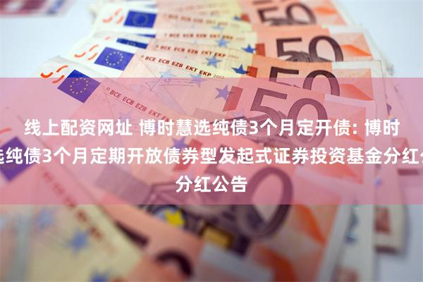 线上配资网址 博时慧选纯债3个月定开债: 博时慧选纯债3个月定期开放债券型发起式证券投资基金分红公告