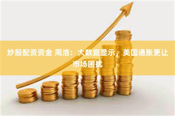 炒股配资资金 周浩：大数据显示，美国通胀更让市场困扰