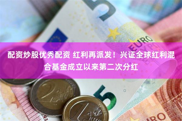 配资炒股优秀配资 红利再派发！兴证全球红利混合基金成立以来第二次分红