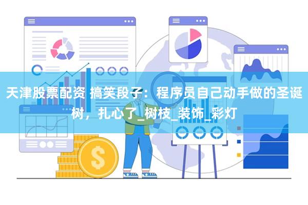 天津股票配资 搞笑段子：程序员自己动手做的圣诞树，扎心了_树枝_装饰_彩灯