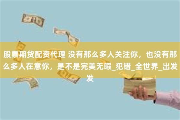 股票期货配资代理 没有那么多人关注你，也没有那么多人在意你，是不是完美无暇_犯错_全世界_出发