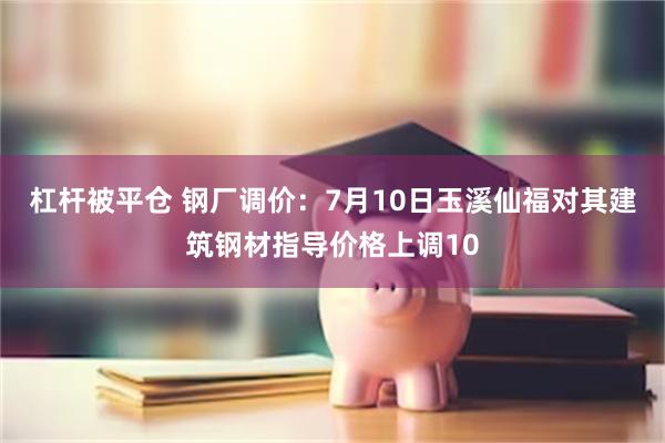 杠杆被平仓 钢厂调价：7月10日玉溪仙福对其建筑钢材指导价格上调10