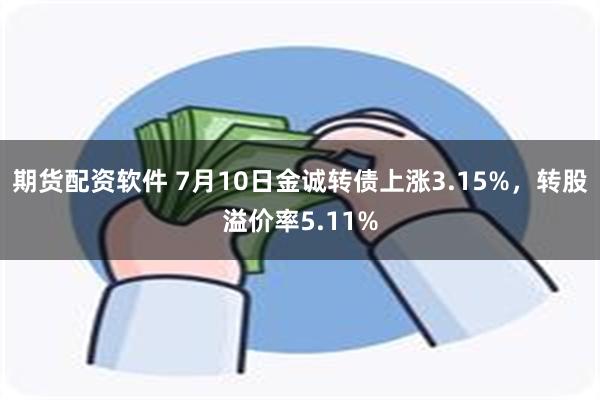 期货配资软件 7月10日金诚转债上涨3.15%，转股溢价率5.11%