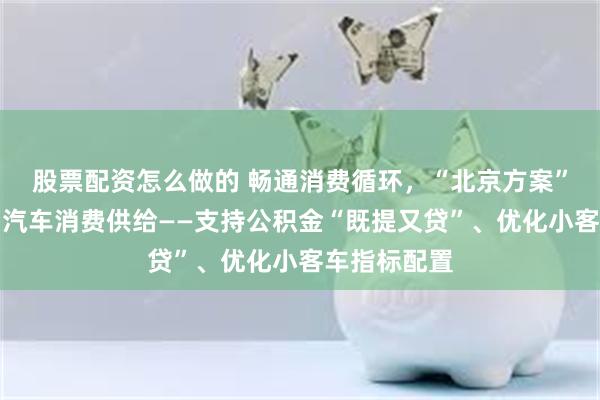 股票配资怎么做的 畅通消费循环，“北京方案”优化住房、汽车消费供给——支持公积金“既提又贷”、优化小客车指标配置