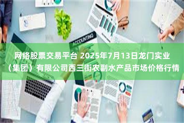 网络股票交易平台 2025年7月13日龙门实业(集团)有限公司西三街农副水产品市场价格行情