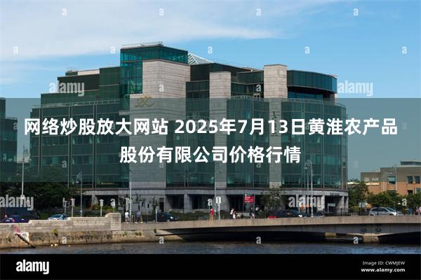 网络炒股放大网站 2025年7月13日黄淮农产品股份有限公司价格行情