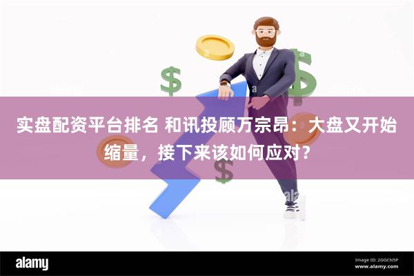 实盘配资平台排名 和讯投顾万宗昂：大盘又开始缩量，接下来该如何应对？