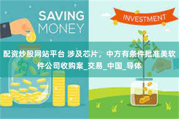 配资炒股网站平台 涉及芯片，中方有条件批准美软件公司收购案_交易_中国_导体
