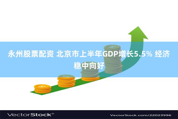 永州股票配资 北京市上半年GDP增长5.5% 经济稳中向好