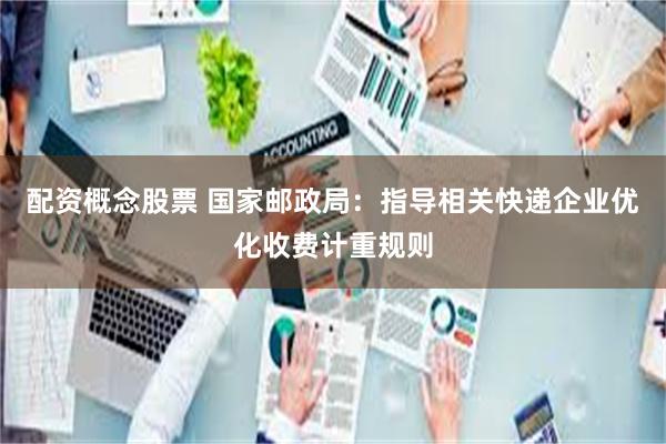 配资概念股票 国家邮政局：指导相关快递企业优化收费计重规则