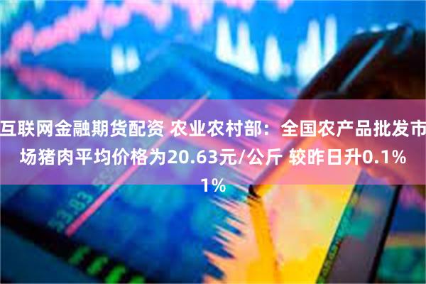 互联网金融期货配资 农业农村部：全国农产品批发市场猪肉平均价格为20.63元/公斤 较昨日升0.1%