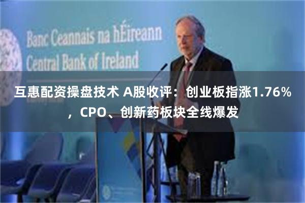 互惠配资操盘技术 A股收评：创业板指涨1.76%，CPO、创新药板块全线爆发