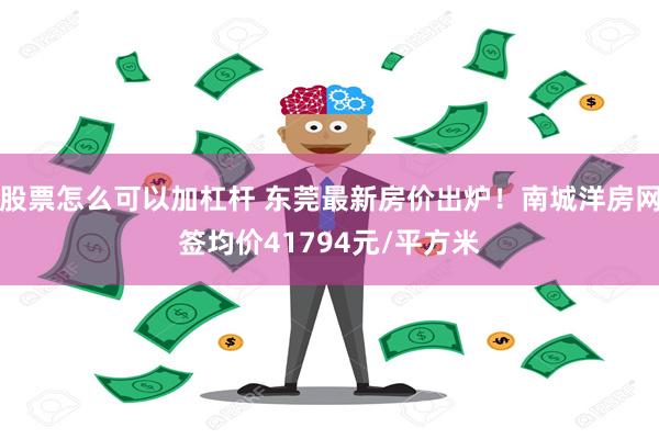 股票怎么可以加杠杆 东莞最新房价出炉！南城洋房网签均价41794元/平方米