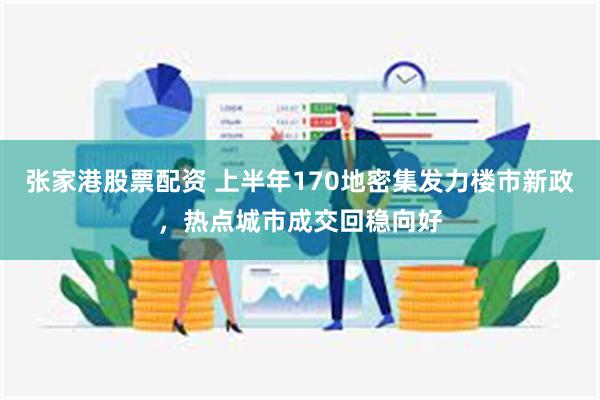 张家港股票配资 上半年170地密集发力楼市新政，热点城市成交回稳向好