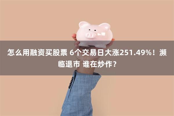 怎么用融资买股票 6个交易日大涨251.49%！濒临退市 谁在炒作？