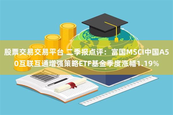股票交易交易平台 二季报点评：富国MSCI中国A50互联互通增强策略ETF基金季度涨幅1.19%